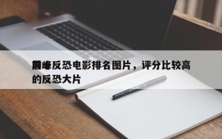前十
巅峰反恐电影排名图片，评分比较高
的反恐大片