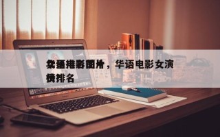 华语电影前十
女星排名图片，华语电影女演员排名
榜？