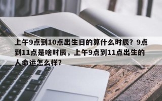 上午9点到10点出生日的算什么时辰？9点到11点是啥时辰，上午9点到11点出生的人命运怎么样？
