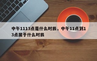 中午1113点是什么时辰，中午11点到13点属于什么时辰