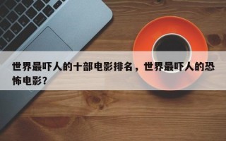 世界最吓人的十部电影排名，世界最吓人的恐怖电影？