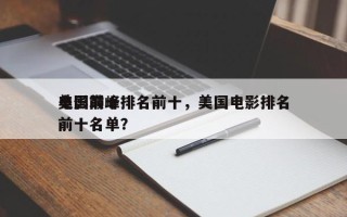 美国前十
电影巅峰排名前十，美国电影排名前十名单？