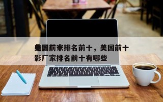 美国前十
电影厂家排名前十，美国前十
电影厂家排名前十有哪些