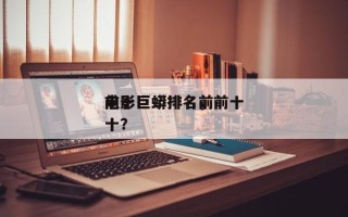 前十
电影巨蟒排名，前十
电影巨蟒排名前十？