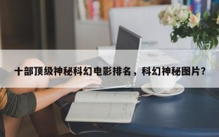 十部顶级神秘科幻电影排名，科幻神秘图片？