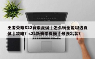 王者荣耀S22赛季夏侯惇怎么玩全能坦边夏侯惇攻略？s22新赛季夏侯惇最强出装？