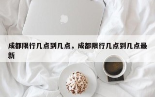 成都限行几点到几点，成都限行几点到几点最新