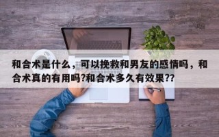 和合术是什么，可以挽救和男友的感情吗，和合术真的有用吗?和合术多久有效果?？