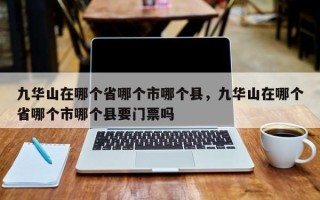 九华山在哪个省哪个市哪个县，九华山在哪个省哪个市哪个县要门票吗