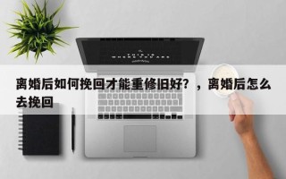 离婚后如何挽回才能重修旧好？，离婚后怎么去挽回