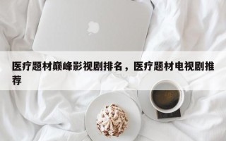 医疗题材巅峰影视剧排名，医疗题材电视剧推荐