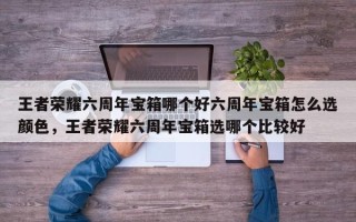 王者荣耀六周年宝箱哪个好六周年宝箱怎么选颜色，王者荣耀六周年宝箱选哪个比较好