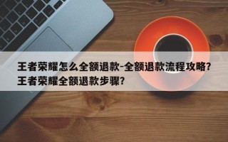 王者荣耀怎么全额退款-全额退款流程攻略？王者荣耀全额退款步骤？