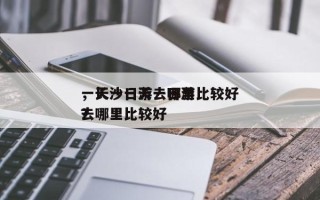 一天一日游去哪里比较好
，长沙一天一日游去哪里比较好
？