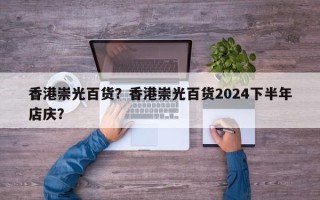 香港崇光百货？香港崇光百货2024下半年店庆？