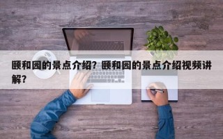 颐和园的景点介绍？颐和园的景点介绍视频讲解？