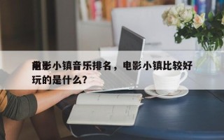 前十
电影小镇音乐排名，电影小镇比较好
玩的是什么？