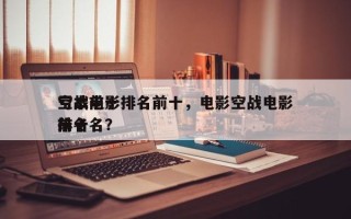 空战前十
亏本电影排名前十，电影空战电影排名
前十名？