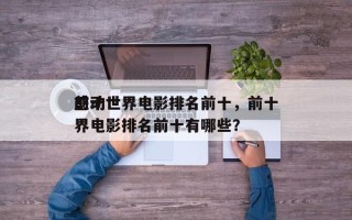 前十
感动世界电影排名前十，前十
感动世界电影排名前十有哪些？