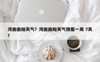 河南南阳天气？河南南阳天气预报一周 7天？