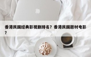 香港民国经典影视剧排名？香港民国题材电影？