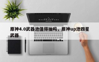 原神4.0武器池值得抽吗，原神up池四星武器