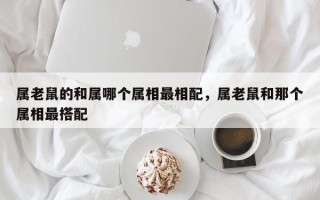 属老鼠的和属哪个属相最相配，属老鼠和那个属相最搭配