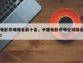 电影市场排名前十名，中国电影市场全球排名？