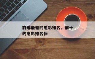 前十
口碑最差的电影排名，前十
口碑最差的电影排名榜