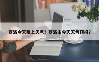 商洛今天晚上天气？商洛市今天天气预报？