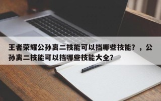 王者荣耀公孙离二技能可以挡哪些技能？，公孙离二技能可以挡哪些技能大全？