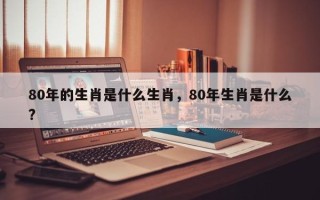 80年的生肖是什么生肖，80年生肖是什么?