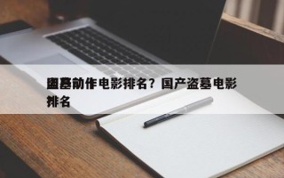 国产前十
盗墓动作电影排名？国产盗墓电影排名
？