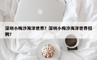 深圳小梅沙海洋世界？深圳小梅沙海洋世界招聘？