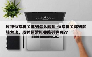 原神恒常机关阵列怎么解锁-恒常机关阵列解锁方法，原神恒常机关阵列在哪?？