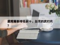 台湾前十
武打电影排名前十，台湾的武打片？