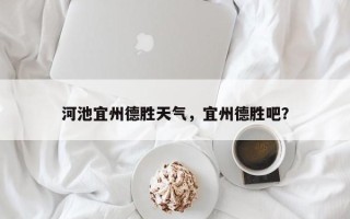河池宜州德胜天气，宜州德胜吧？