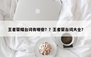 王者荣耀台词有哪些？？王者荣台词大全？