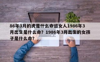 86年3月的虎是什么命运女人1986年3月出生是什么命？1986年3月出生的女孩子是什么命？