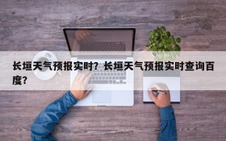 长垣天气预报实时？长垣天气预报实时查询百度？