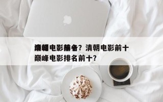 清朝电影前十
巅峰电影排名？清朝电影前十
巅峰电影排名前十？