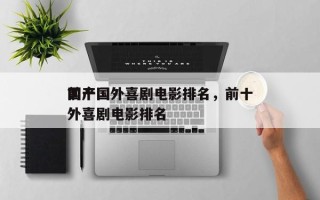 前十
国产国外喜剧电影排名，前十
国产国外喜剧电影排名