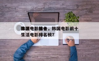 韩国电影前十
生活电影排名，韩国电影前十
生活电影排名榜？