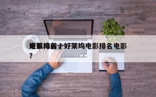 好莱坞前十
电影排名，好莱坞电影排名电影？