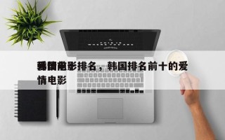 韩国前十
爱情电影排名，韩国排名前十的爱情电影