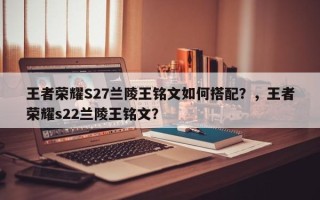 王者荣耀S27兰陵王铭文如何搭配？，王者荣耀s22兰陵王铭文？