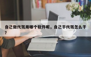 自己做代驾用哪个软件呢，自己干代驾怎么干？