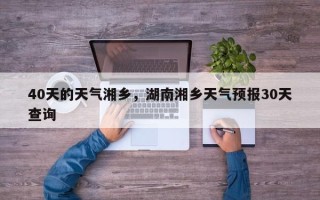 40天的天气湘乡，湖南湘乡天气预报30天查询