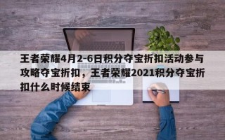 王者荣耀4月2-6日积分夺宝折扣活动参与攻略夺宝折扣，王者荣耀2021积分夺宝折扣什么时候结束