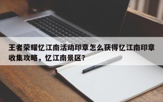 王者荣耀忆江南活动印章怎么获得忆江南印章收集攻略，忆江南景区？